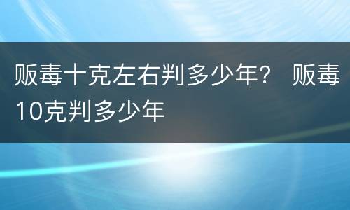 贩毒十克左右判多少年？ 贩毒10克判多少年