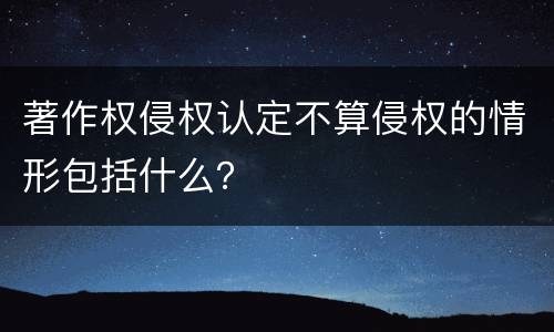 著作权侵权认定不算侵权的情形包括什么？