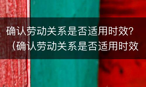 确认劳动关系是否适用时效？（确认劳动关系是否适用时效制度）