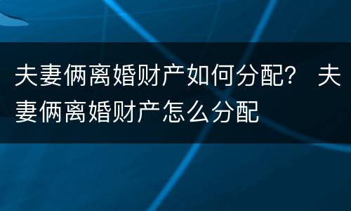 夫妻俩离婚财产如何分配？ 夫妻俩离婚财产怎么分配