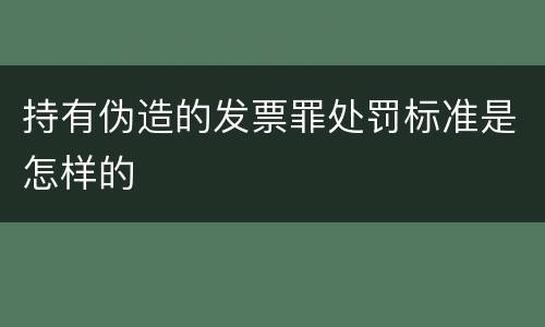 持有伪造的发票罪处罚标准是怎样的