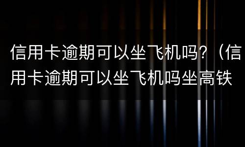 信用卡逾期可以坐飞机吗?（信用卡逾期可以坐飞机吗坐高铁吗）