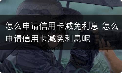 怎么申请信用卡减免利息 怎么申请信用卡减免利息呢