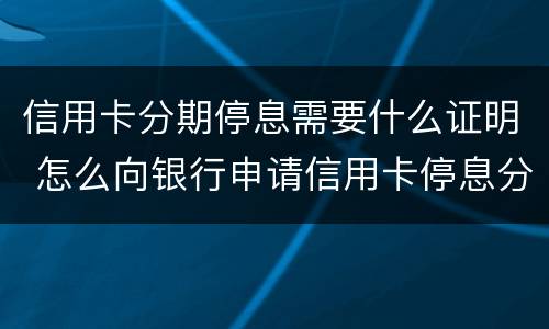 信用卡分期停息需要什么证明 怎么向银行申请信用卡停息分期