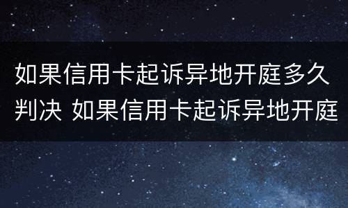 如果信用卡起诉异地开庭多久判决 如果信用卡起诉异地开庭多久判决结束