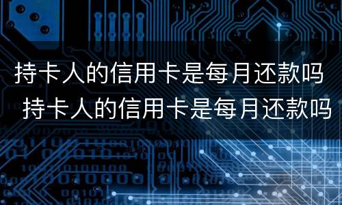 持卡人的信用卡是每月还款吗 持卡人的信用卡是每月还款吗怎么还