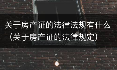 关于房产证的法律法规有什么（关于房产证的法律规定）