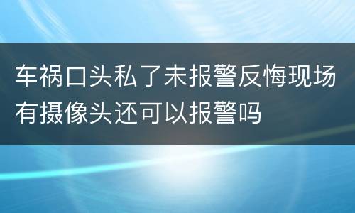 车祸口头私了未报警反悔现场有摄像头还可以报警吗