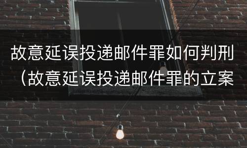 故意延误投递邮件罪如何判刑（故意延误投递邮件罪的立案标准）