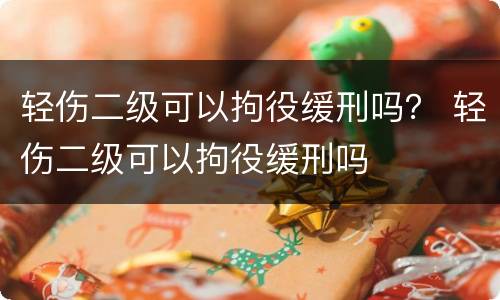 轻伤二级可以拘役缓刑吗？ 轻伤二级可以拘役缓刑吗