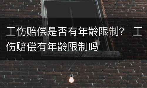 工伤赔偿是否有年龄限制？ 工伤赔偿有年龄限制吗