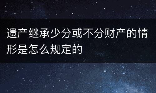 遗产继承少分或不分财产的情形是怎么规定的