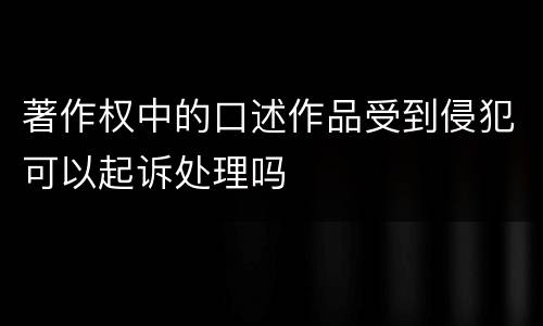 著作权中的口述作品受到侵犯可以起诉处理吗