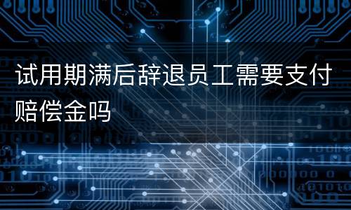 试用期满后辞退员工需要支付赔偿金吗