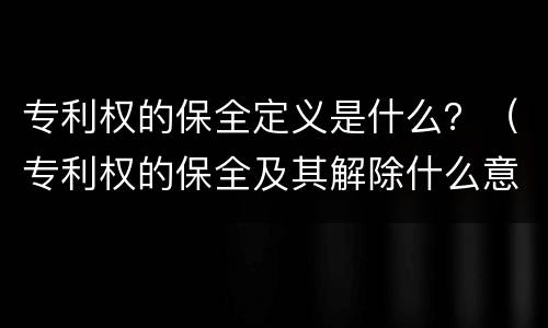 专利权的保全定义是什么？（专利权的保全及其解除什么意思）