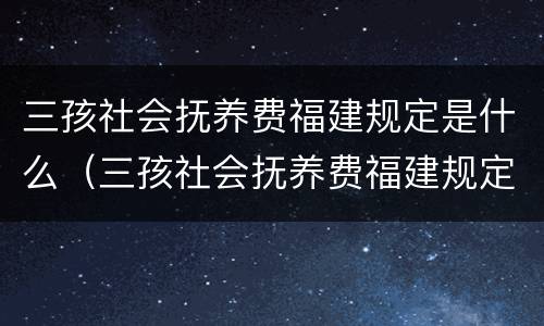 三孩社会抚养费福建规定是什么（三孩社会抚养费福建规定是什么标准）