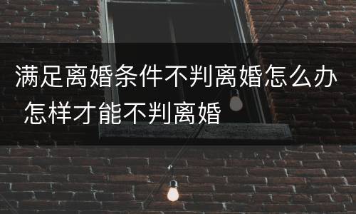 满足离婚条件不判离婚怎么办 怎样才能不判离婚