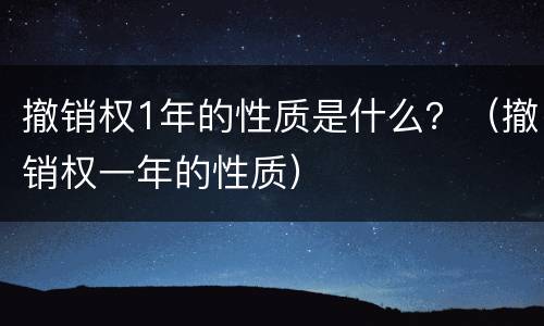 撤销权1年的性质是什么？（撤销权一年的性质）