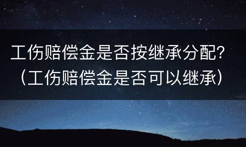 工伤赔偿金是否按继承分配？（工伤赔偿金是否可以继承）