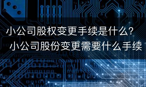 小公司股权变更手续是什么？ 小公司股份变更需要什么手续