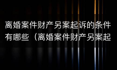 离婚案件财产另案起诉的条件有哪些（离婚案件财产另案起诉的条件有哪些呢）