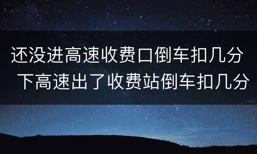 还没进高速收费口倒车扣几分 下高速出了收费站倒车扣几分