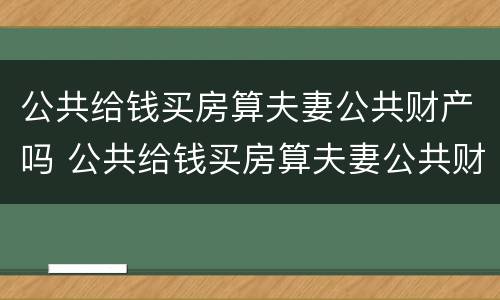 公共给钱买房算夫妻公共财产吗 公共给钱买房算夫妻公共财产吗怎么算