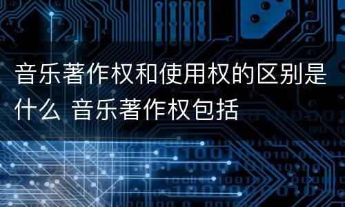 音乐著作权和使用权的区别是什么 音乐著作权包括