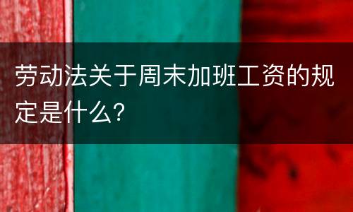 劳动法关于周末加班工资的规定是什么？