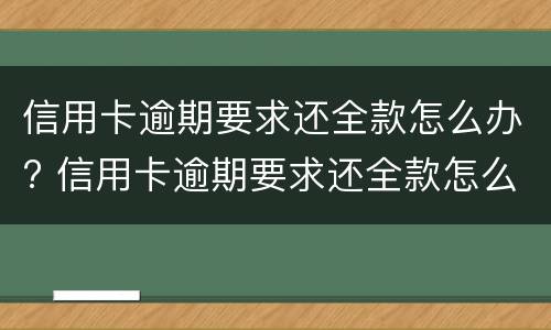 信用卡逾期要求还全款怎么办? 信用卡逾期要求还全款怎么办怎么协商