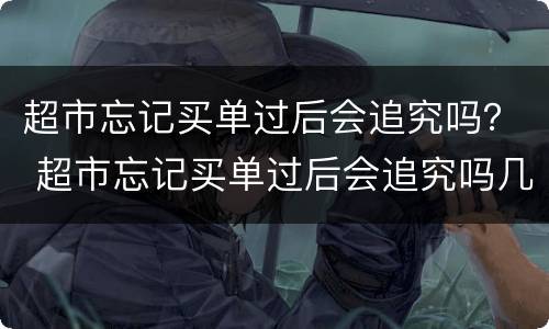 超市忘记买单过后会追究吗？ 超市忘记买单过后会追究吗几元的东西