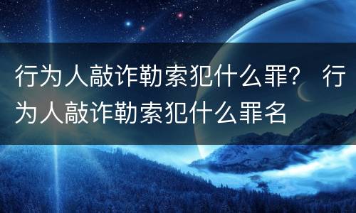 行为人敲诈勒索犯什么罪？ 行为人敲诈勒索犯什么罪名