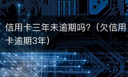 信用卡三年未逾期吗?（欠信用卡逾期3年）