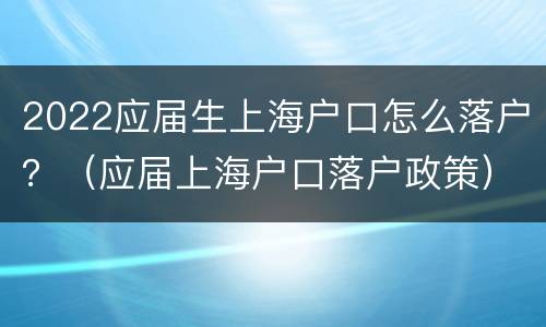 2022应届生上海户口怎么落户？（应届上海户口落户政策）