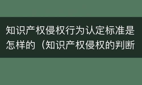 知识产权侵权行为认定标准是怎样的（知识产权侵权的判断标准）