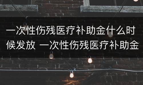 一次性伤残医疗补助金什么时候发放 一次性伤残医疗补助金什么时候发放的