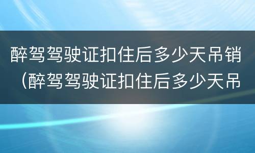 醉驾驾驶证扣住后多少天吊销（醉驾驾驶证扣住后多少天吊销）