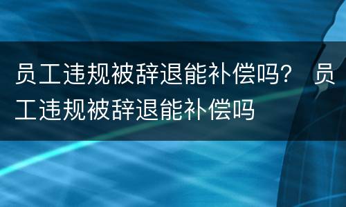 员工违规被辞退能补偿吗？ 员工违规被辞退能补偿吗