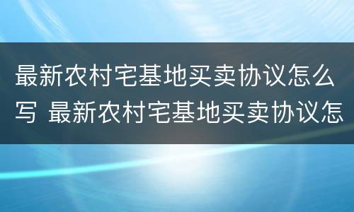 最新农村宅基地买卖协议怎么写 最新农村宅基地买卖协议怎么写才有效