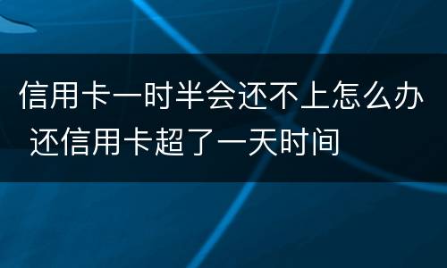 信用卡一时半会还不上怎么办 还信用卡超了一天时间