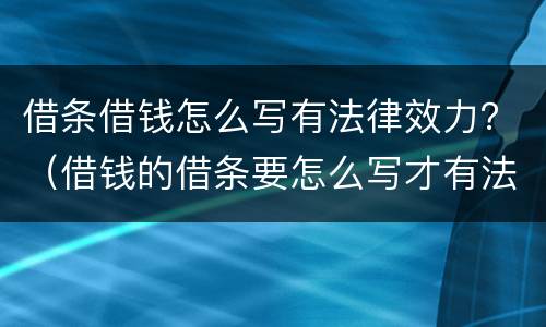 借条借钱怎么写有法律效力？（借钱的借条要怎么写才有法律效力）