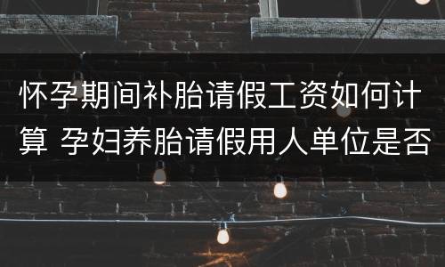 怀孕期间补胎请假工资如何计算 孕妇养胎请假用人单位是否有权辞退该员工