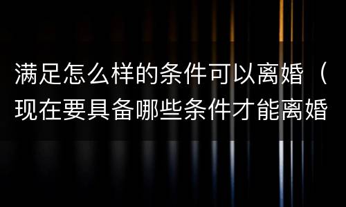 满足怎么样的条件可以离婚（现在要具备哪些条件才能离婚）