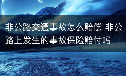 非公路交通事故怎么赔偿 非公路上发生的事故保险赔付吗