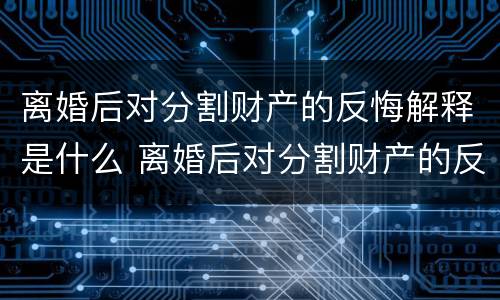 离婚后对分割财产的反悔解释是什么 离婚后对分割财产的反悔解释是什么法律