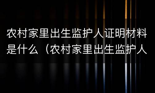 农村家里出生监护人证明材料是什么（农村家里出生监护人证明材料是什么样子的）