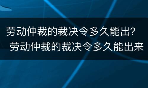 劳动仲裁的裁决令多久能出？ 劳动仲裁的裁决令多久能出来