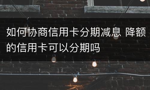 如何协商信用卡分期减息 降额的信用卡可以分期吗