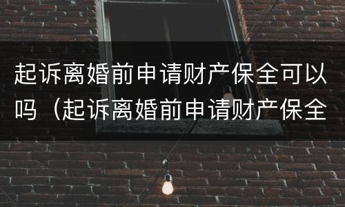 起诉离婚前申请财产保全可以吗（起诉离婚前申请财产保全可以吗多久）