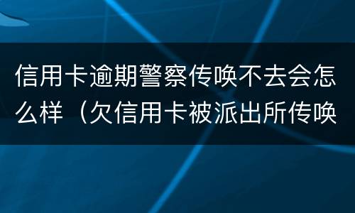 信用卡逾期警察传唤不去会怎么样（欠信用卡被派出所传唤会拘留吗?）